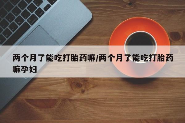 米非司酮片打胎药专卖微信两个月了能吃打胎药嘛/两个月了能吃打胎药嘛孕妇