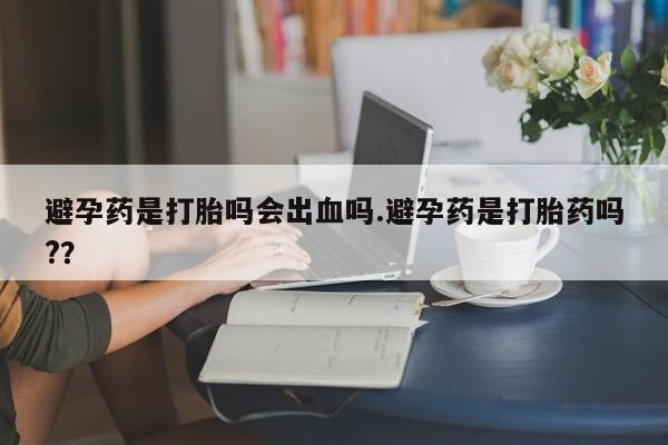 米非司酮片打胎药专卖微信避孕药是打胎吗会出血吗.避孕药是打胎药吗?？