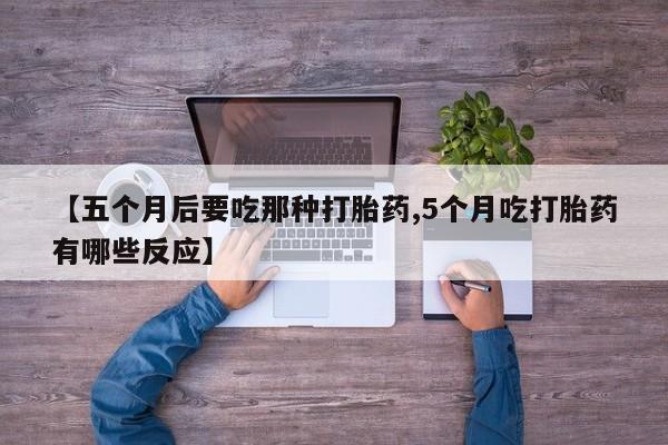 米非司酮片打胎药专卖微信【五个月后要吃那种打胎药,5个月吃打胎药有哪些反应】