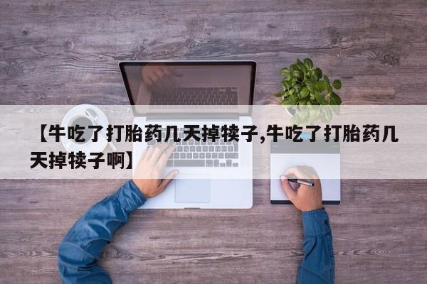 米非司酮片打胎药专卖微信【牛吃了打胎药几天掉犊子,牛吃了打胎药几天掉犊子啊】