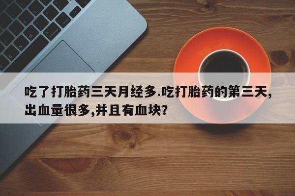 米非司酮片打胎药专卖微信吃了打胎药三天月经多.吃打胎药的第三天,出血量很多,并且有血块？
