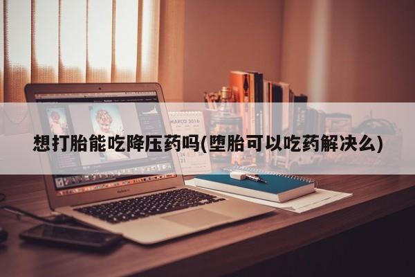 米非司酮片打胎药专卖微信想打胎能吃降压药吗(堕胎可以吃药解决么)