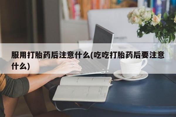 米非司酮片打胎药专卖微信服用打胎药后注意什么(吃吃打胎药后要注意什么)