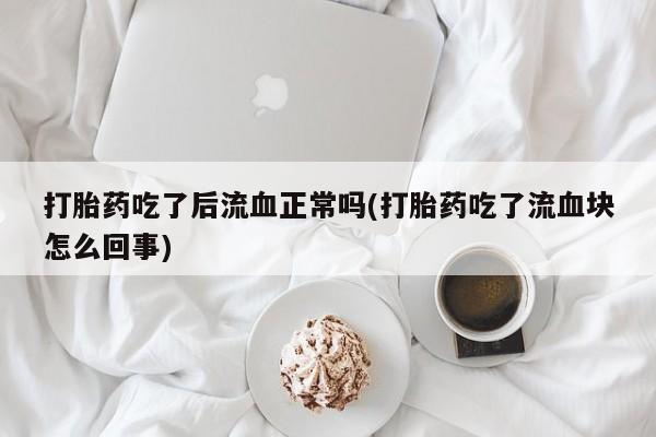 米非司酮片打胎药专卖微信打胎药吃了后流血正常吗(打胎药吃了流血块怎么回事)