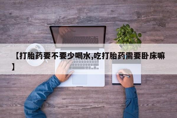 米非司酮片打胎药专卖微信【打胎药要不要少喝水,吃打胎药需要卧床嘛】