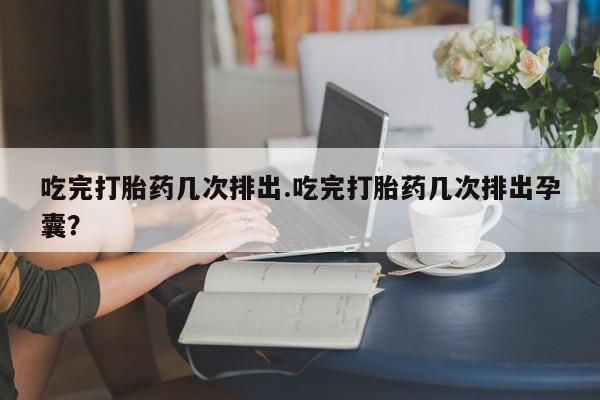 米非司酮片打胎药专卖微信吃完打胎药几次排出.吃完打胎药几次排出孕囊？