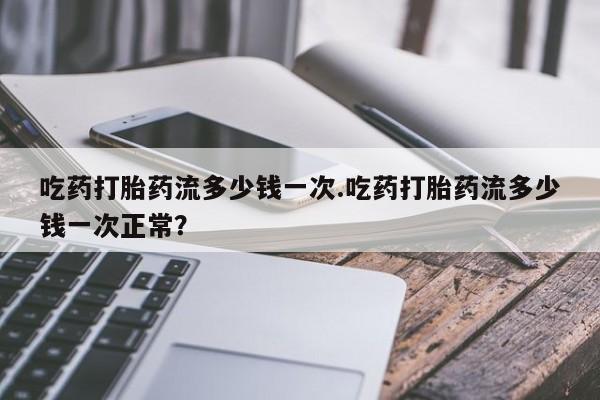 米非司酮片打胎药专卖微信吃药打胎药流多少钱一次.吃药打胎药流多少钱一次正常？