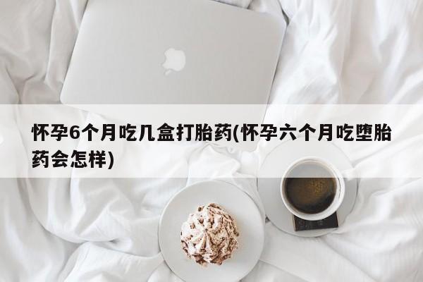 米非司酮片打胎药专卖微信怀孕6个月吃几盒打胎药(怀孕六个月吃堕胎药会怎样)