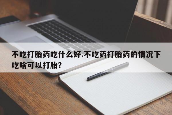 米非司酮片打胎药专卖微信不吃打胎药吃什么好.不吃药打胎药的情况下吃啥可以打胎？