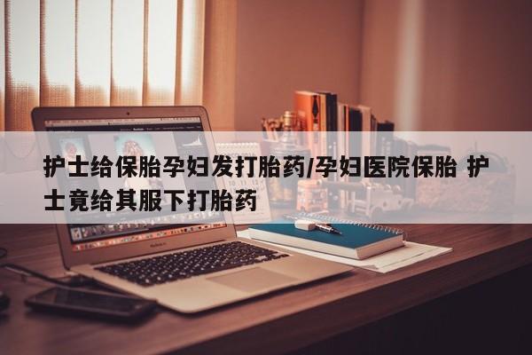 米非司酮片打胎药专卖微信护士给保胎孕妇发打胎药/孕妇医院保胎 护士竟给其服下打胎药