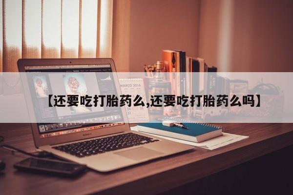 米非司酮片打胎药专卖微信【还要吃打胎药么,还要吃打胎药么吗】
