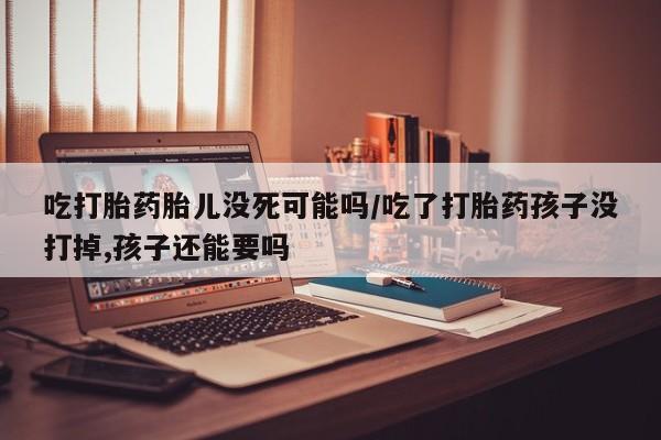 米非司酮片打胎药专卖微信吃打胎药胎儿没死可能吗/吃了打胎药孩子没打掉,孩子还能要吗