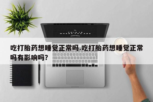 米非司酮片打胎药专卖微信吃打胎药想睡觉正常吗.吃打胎药想睡觉正常吗有影响吗？