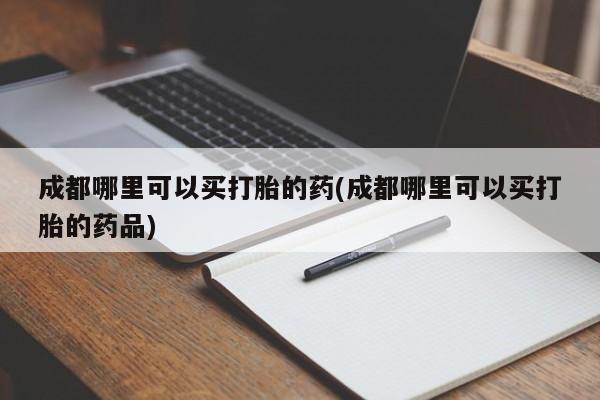 米非司酮片打胎药专卖微信成都哪里可以买打胎的药(成都哪里可以买打胎的药品)