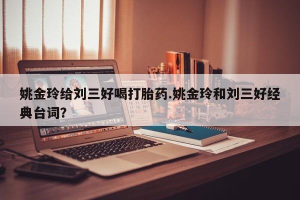 米非司酮片打胎药专卖微信姚金玲给刘三好喝打胎药.姚金玲和刘三好经典台词？