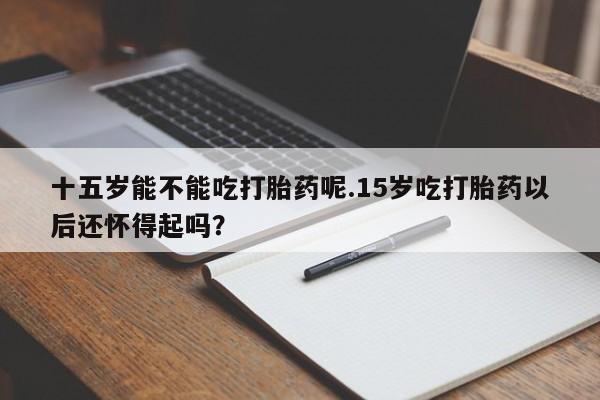 米非司酮片打胎药专卖微信十五岁能不能吃打胎药呢.15岁吃打胎药以后还怀得起吗？