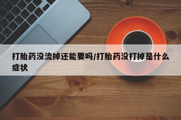 米非司酮片打胎药专卖微信打胎药没流掉还能要吗/打胎药没打掉是什么症状