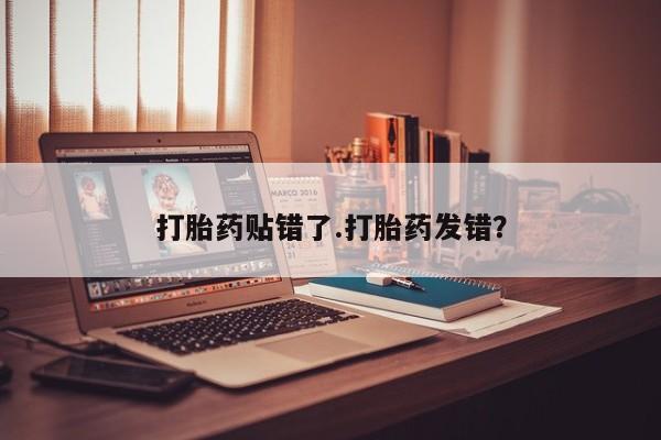米非司酮片打胎药专卖微信打胎药贴错了.打胎药发错？