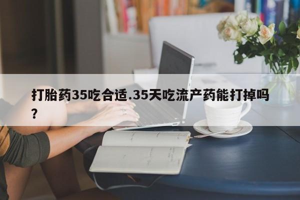 米非司酮片打胎药专卖微信打胎药35吃合适.35天吃流产药能打掉吗？