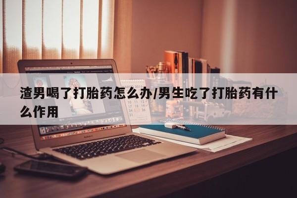 米非司酮片打胎药专卖微信渣男喝了打胎药怎么办/男生吃了打胎药有什么作用