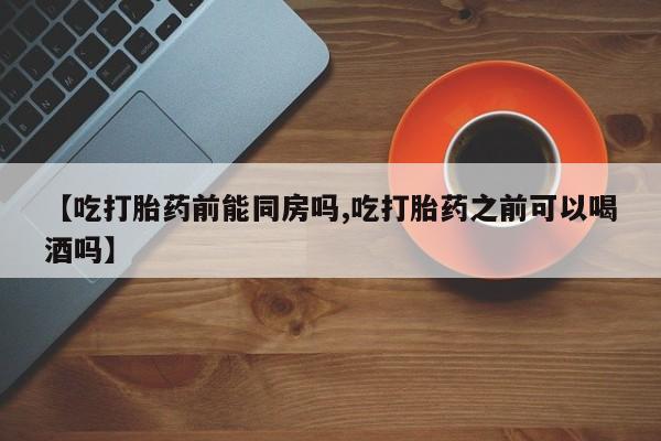 米非司酮片打胎药专卖微信【吃打胎药前能同房吗,吃打胎药之前可以喝酒吗】