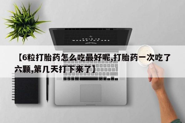 米非司酮片打胎药专卖微信【6粒打胎药怎么吃最好呢,打胎药一次吃了六颗,第几天打下来了】