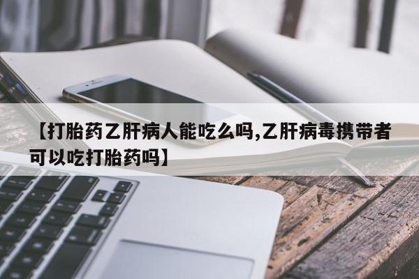 米非司酮片打胎药专卖微信【打胎药乙肝病人能吃么吗,乙肝病毒携带者可以吃打胎药吗】