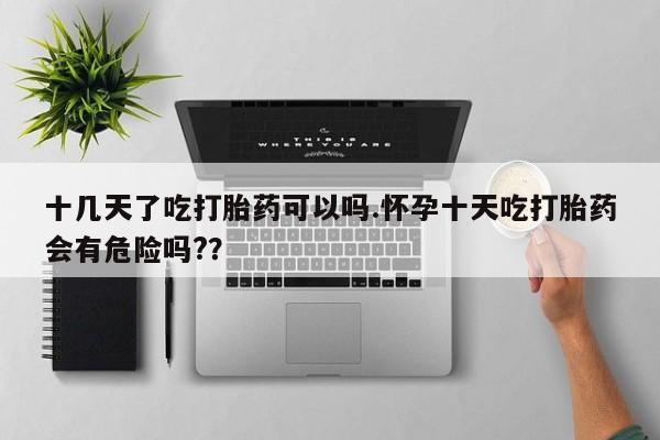 米非司酮片打胎药专卖微信十几天了吃打胎药可以吗.怀孕十天吃打胎药会有危险吗?？