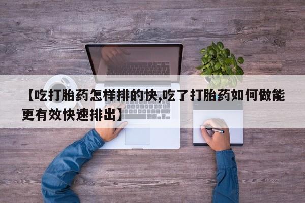 米非司酮片打胎药专卖微信【吃打胎药怎样排的快,吃了打胎药如何做能更有效快速排出】