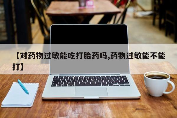 米非司酮片打胎药专卖微信【对药物过敏能吃打胎药吗,药物过敏能不能打】