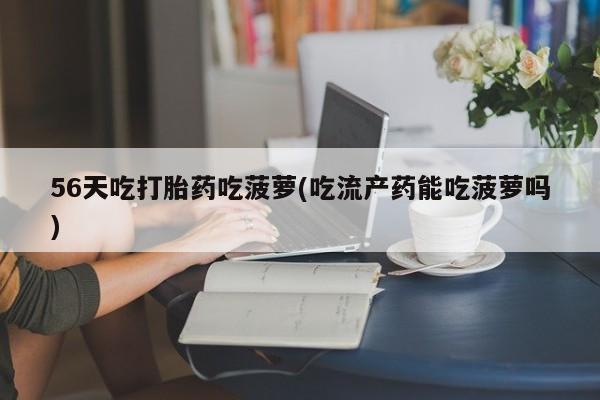 米非司酮片打胎药专卖微信56天吃打胎药吃菠萝(吃流产药能吃菠萝吗)