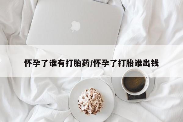 米非司酮片打胎药专卖微信怀孕了谁有打胎药/怀孕了打胎谁出钱