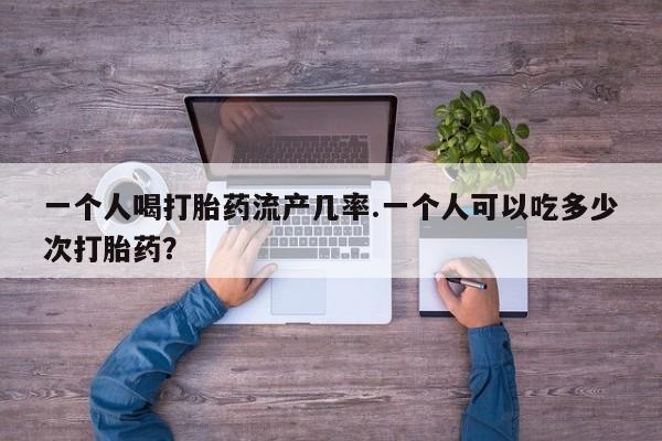 米非司酮片打胎药专卖微信一个人喝打胎药流产几率.一个人可以吃多少次打胎药？