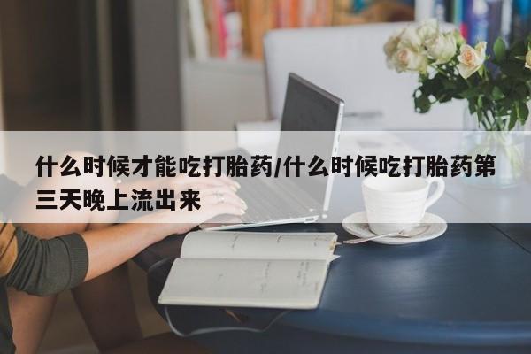 米非司酮片打胎药专卖微信什么时候才能吃打胎药/什么时候吃打胎药第三天晚上流出来