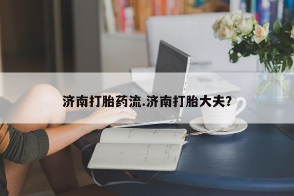 米非司酮片打胎药专卖微信济南打胎药流.济南打胎大夫？