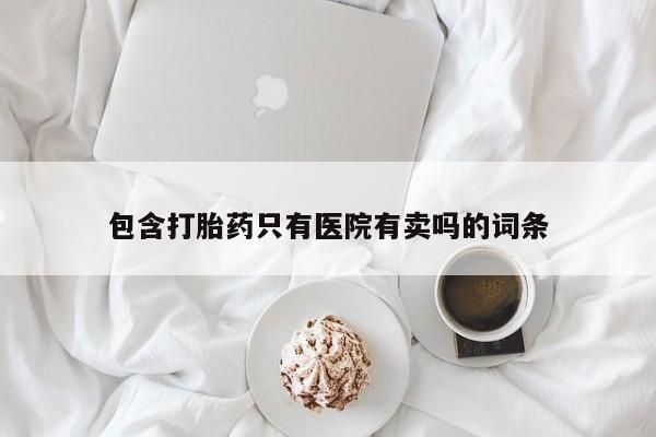 米非司酮片打胎药专卖微信包含打胎药只有医院有卖吗的词条