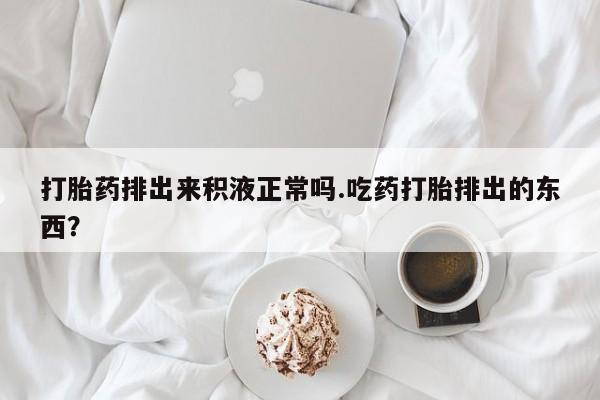 米非司酮片打胎药专卖微信打胎药排出来积液正常吗.吃药打胎排出的东西？