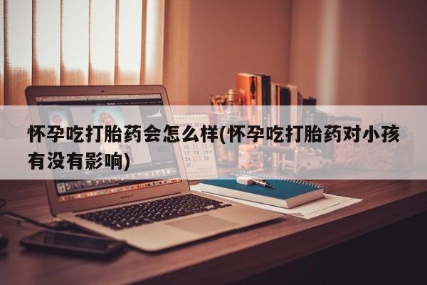 米非司酮片打胎药专卖微信怀孕吃打胎药会怎么样(怀孕吃打胎药对小孩有没有影响)