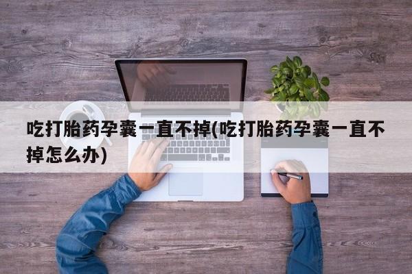 米非司酮片打胎药专卖微信吃打胎药孕囊一直不掉(吃打胎药孕囊一直不掉怎么办)