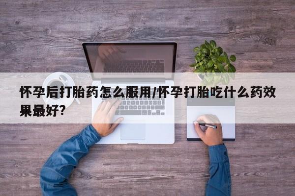 米非司酮片打胎药专卖微信怀孕后打胎药怎么服用/怀孕打胎吃什么药效果最好?