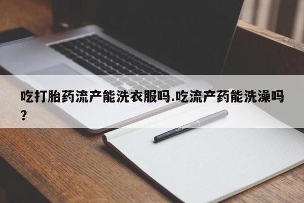 米非司酮片打胎药专卖微信吃打胎药流产能洗衣服吗.吃流产药能洗澡吗？