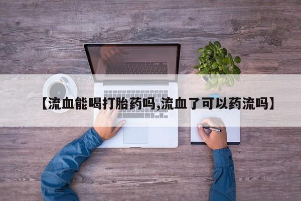 米非司酮片打胎药专卖微信【流血能喝打胎药吗,流血了可以药流吗】
