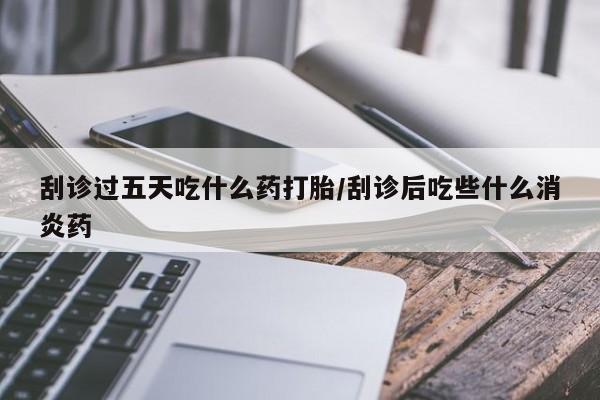 米非司酮片打胎药专卖微信刮诊过五天吃什么药打胎/刮诊后吃些什么消炎药