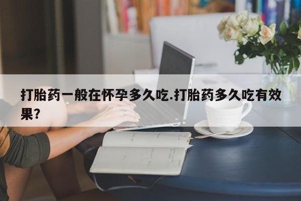 米非司酮片打胎药专卖微信打胎药一般在怀孕多久吃.打胎药多久吃有效果？