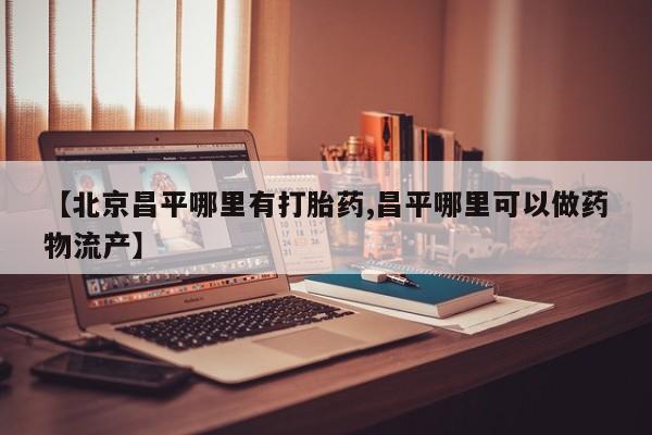 米非司酮片打胎药专卖微信【北京昌平哪里有打胎药,昌平哪里可以做药物流产】
