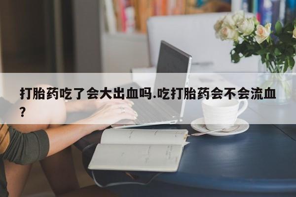 米非司酮片打胎药专卖微信打胎药吃了会大出血吗.吃打胎药会不会流血？