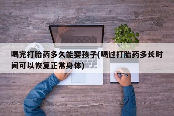 米非司酮片打胎药专卖微信喝完打胎药多久能要孩子(喝过打胎药多长时间可以恢复正常身体)