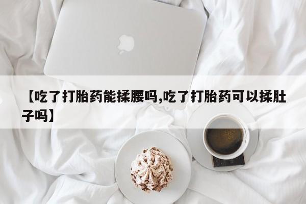 米非司酮片打胎药专卖微信【吃了打胎药能揉腰吗,吃了打胎药可以揉肚子吗】