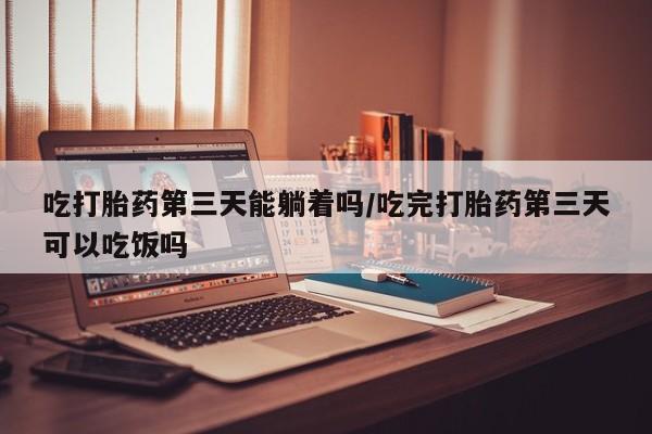 米非司酮片打胎药专卖微信吃打胎药第三天能躺着吗/吃完打胎药第三天可以吃饭吗