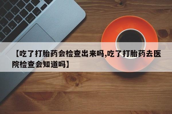 米非司酮片打胎药专卖微信【吃了打胎药会检查出来吗,吃了打胎药去医院检查会知道吗】